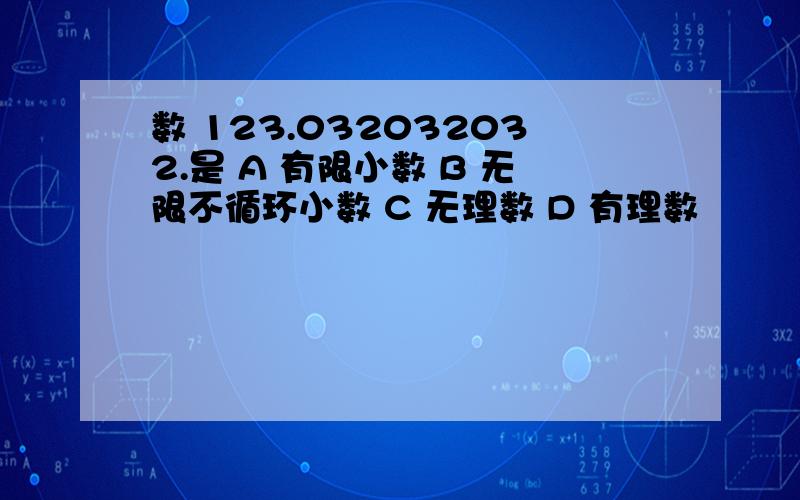 数 123.032032032.是 A 有限小数 B 无限不循环小数 C 无理数 D 有理数