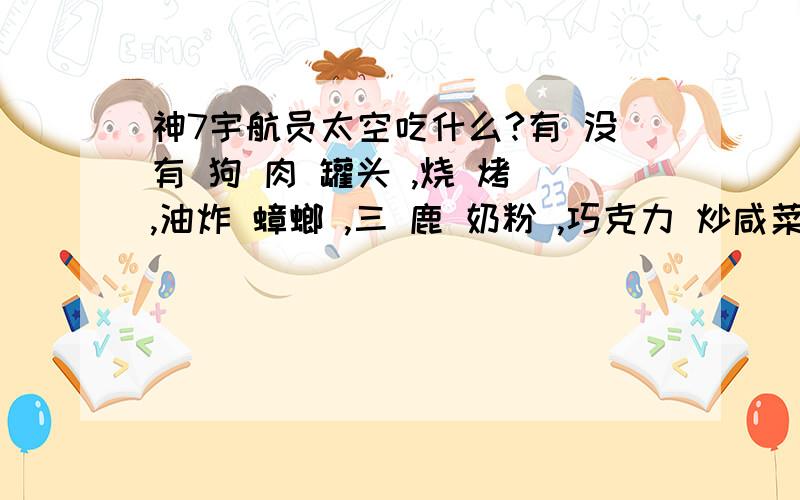 神7宇航员太空吃什么?有 没有 狗 肉 罐头 ,烧 烤 ,油炸 蟑螂 ,三 鹿 奶粉 ,巧克力 炒咸菜 ,鲸 鱼 肉 ,仙人掌 以及蚊香炒鸡蛋?