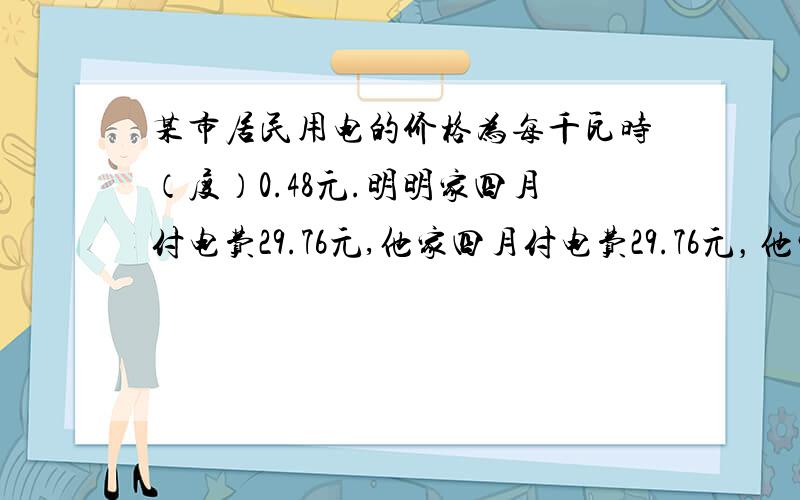 某市居民用电的价格为每千瓦时（度）0.48元.明明家四月付电费29.76元,他家四月付电费29.76元，他家四月份用电多少千瓦时