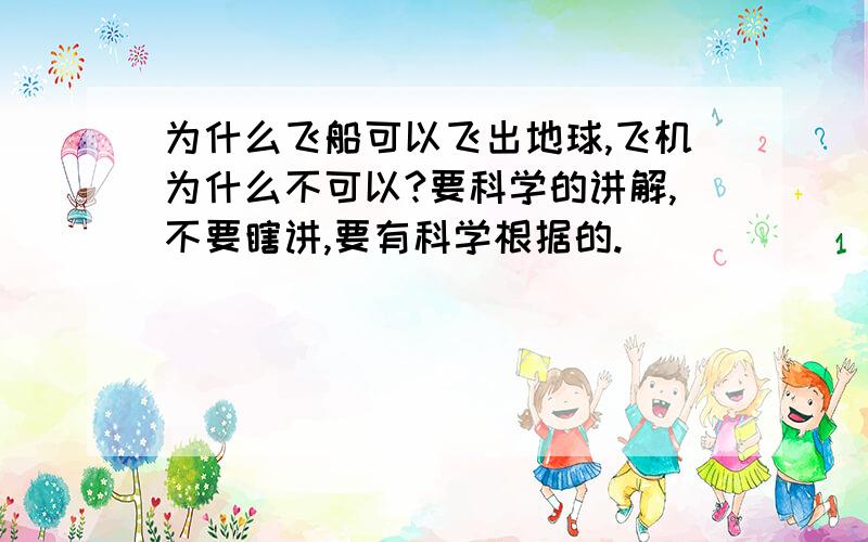 为什么飞船可以飞出地球,飞机为什么不可以?要科学的讲解,不要瞎讲,要有科学根据的.