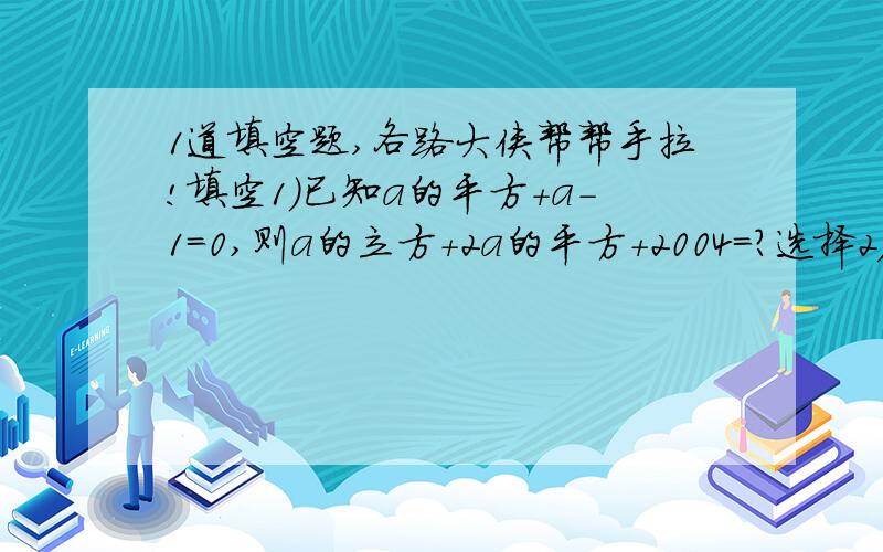 1道填空题,各路大侠帮帮手拉!填空1）已知a的平方+a-1＝0,则a的立方+2a的平方+2004＝?选择2）若M=3x的平方-8xy+9y的平方-4x+6y+13（x,y是实数）,则M的值一定是（)A.正数 B.负数 C.零 D.整数3）因式分解