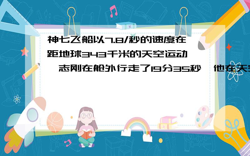 神七飞船以7.8/秒的速度在距地球343千米的天空运动,翟志刚在舱外行走了19分35秒,他在天空行走了多少千米