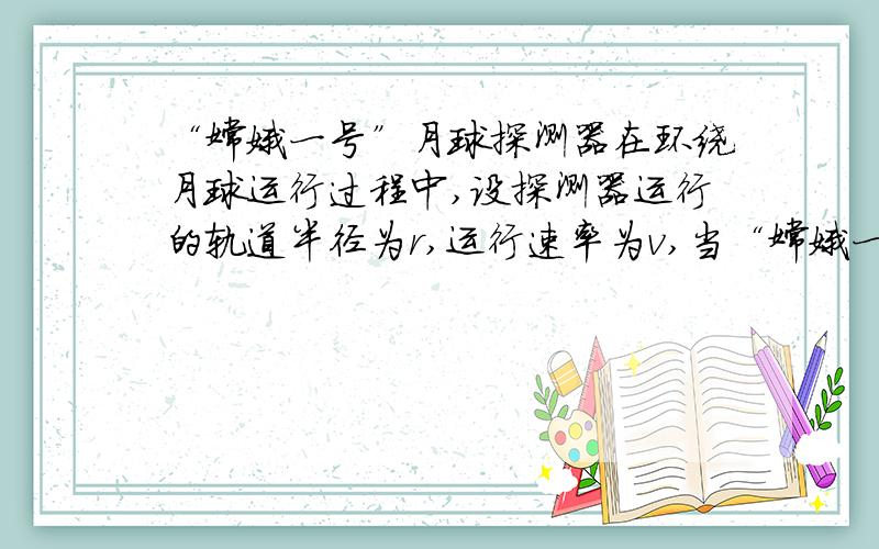 “嫦娥一号”月球探测器在环绕月球运行过程中,设探测器运行的轨道半径为r,运行速率为v,当“嫦娥一号”在飞越月球上一些环形山中的质量密集区上空时( ).A.r、v都将略为减小 B.r、v都将保