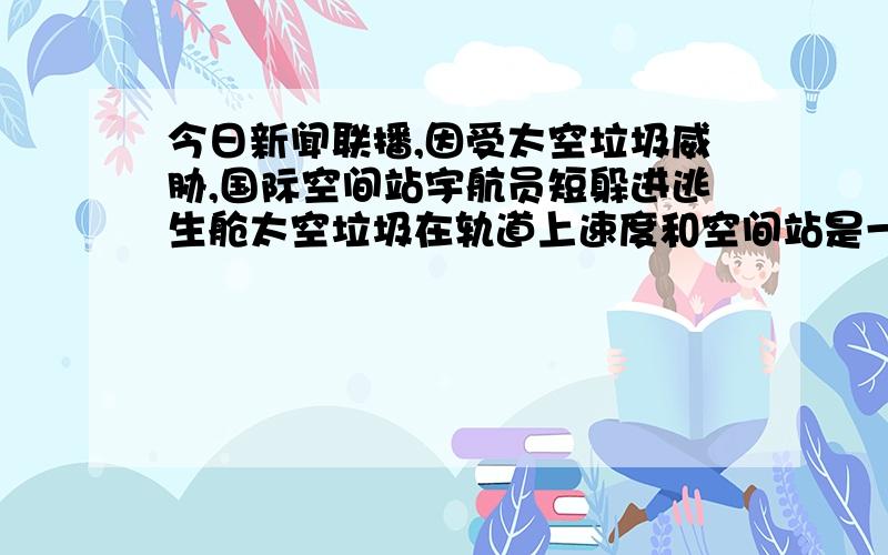 今日新闻联播,因受太空垃圾威胁,国际空间站宇航员短躲进逃生舱太空垃圾在轨道上速度和空间站是一样的吧空间站怎么会受到威胁,