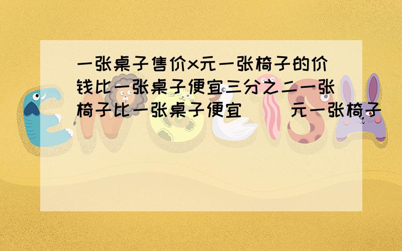 一张桌子售价x元一张椅子的价钱比一张桌子便宜三分之二一张椅子比一张桌子便宜（ ）元一张椅子( )元