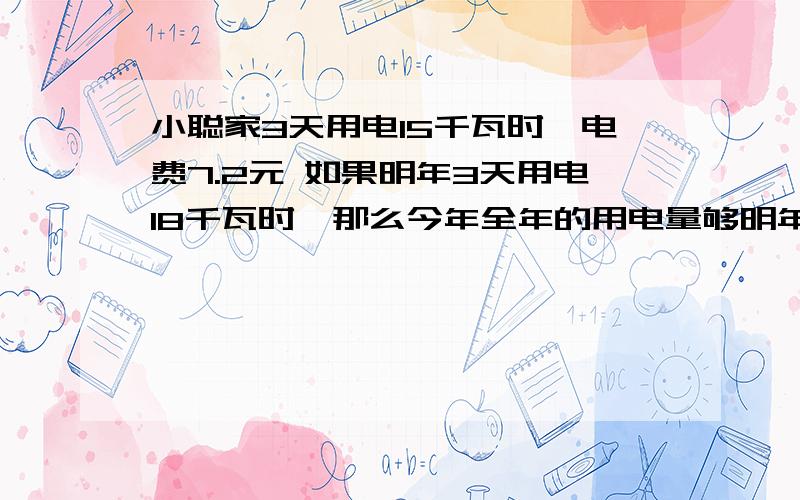 小聪家3天用电15千瓦时,电费7.2元 如果明年3天用电18千瓦时,那么今年全年的用电量够明年用多少天（得数保留整数）