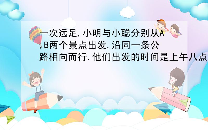 一次远足,小明与小聪分别从A,B两个景点出发,沿同一条公路相向而行.他们出发的时间是上午八点,小聪行走 （接上）的速度是小明的5分之4,A、B两个景点之间的路程是9千米.设小明行走的速度