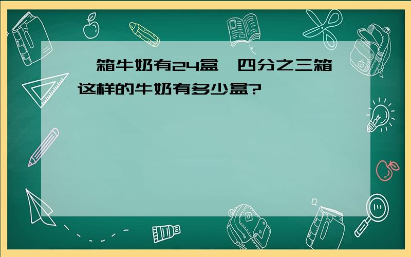 一箱牛奶有24盒,四分之三箱这样的牛奶有多少盒?