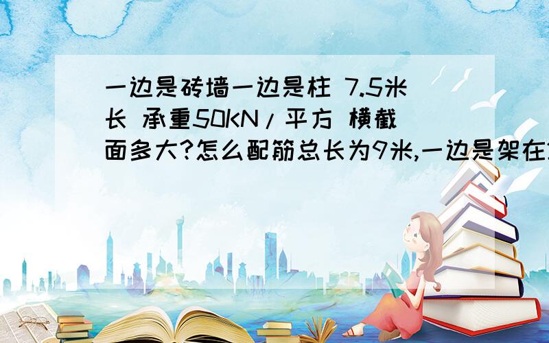 一边是砖墙一边是柱 7.5米长 承重50KN/平方 横截面多大?怎么配筋总长为9米,一边是架在24的砖墙上,做根随墙柱,一边在7.5米处 架设400*400的立柱.从立柱这边再多出1.5米长 .梁上是做收栋 盖磁瓦