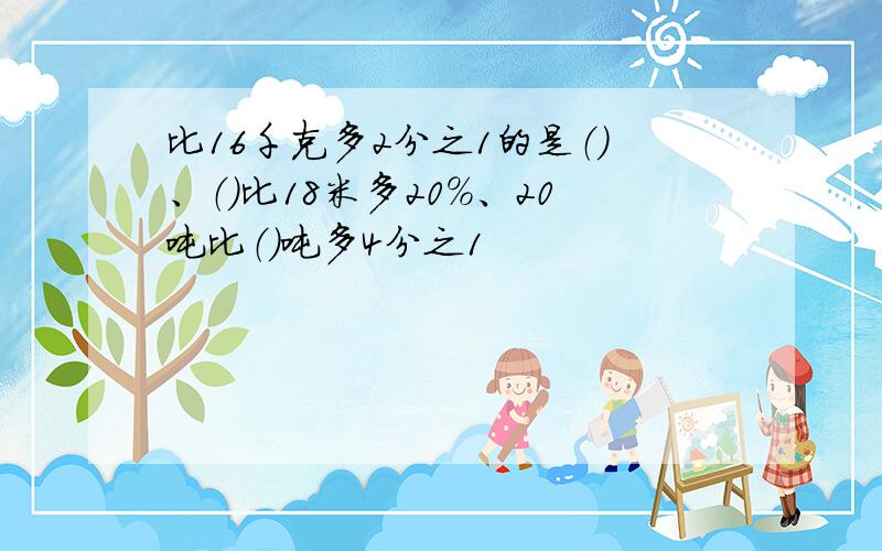 比16千克多2分之1的是（）、（）比18米多20%、20吨比（）吨多4分之1