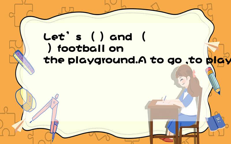 Let’s （ ）and （ ）football on the playground.A to go ,to play B go,play C to go,play D go,to playLet’s （ ） not.A to go to home B to go home C go to home D go home