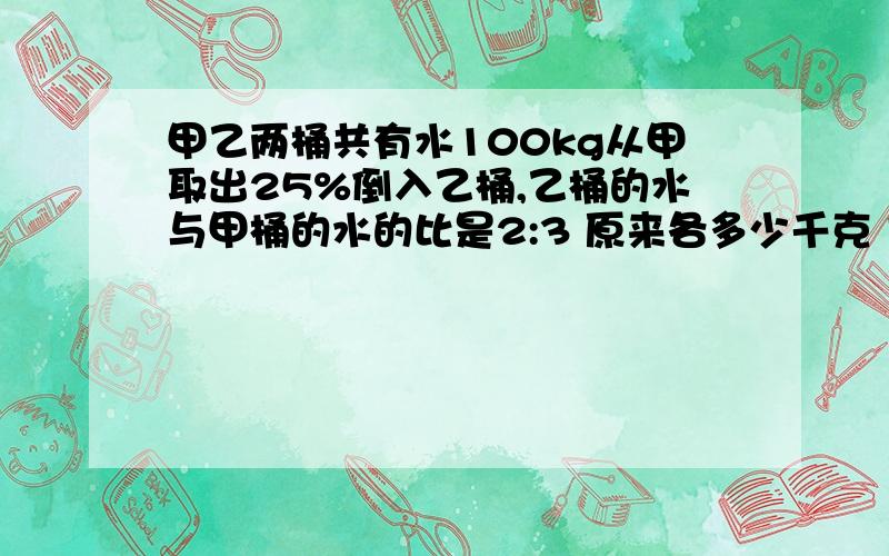 甲乙两桶共有水100kg从甲取出25%倒入乙桶,乙桶的水与甲桶的水的比是2:3 原来各多少千克 方程解