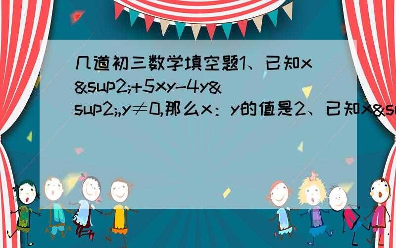 几道初三数学填空题1、已知x²+5xy-4y²,y≠0,那么x：y的值是2、已知x²+5xy-6y²,y≠0,那么x：y的值是3、有一个角是30°的直角三角形的三边之比是4、有一个角是45°的直角三角形的三边