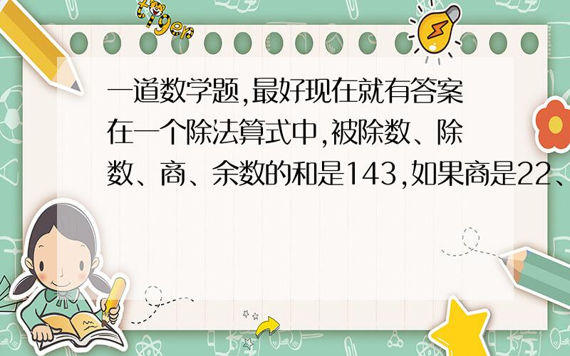 一道数学题,最好现在就有答案在一个除法算式中,被除数、除数、商、余数的和是143,如果商是22、余数是3,那么除数是（ ）急