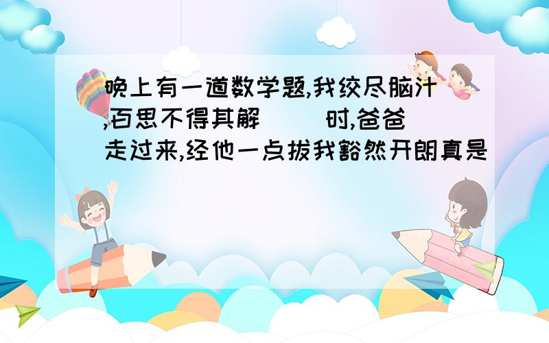 晚上有一道数学题,我绞尽脑汁,百思不得其解( )时,爸爸走过来,经他一点拔我豁然开朗真是( )在括号里填写两句诗句