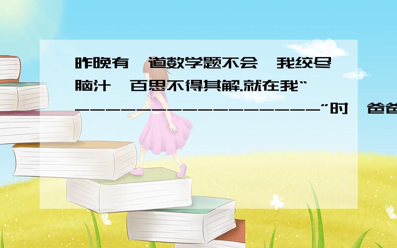 昨晚有一道数学题不会,我绞尽脑汁,百思不得其解.就在我“----------------”时,爸爸走过来,经他一点拔,我豁然开朗,真是“-------------------------”.