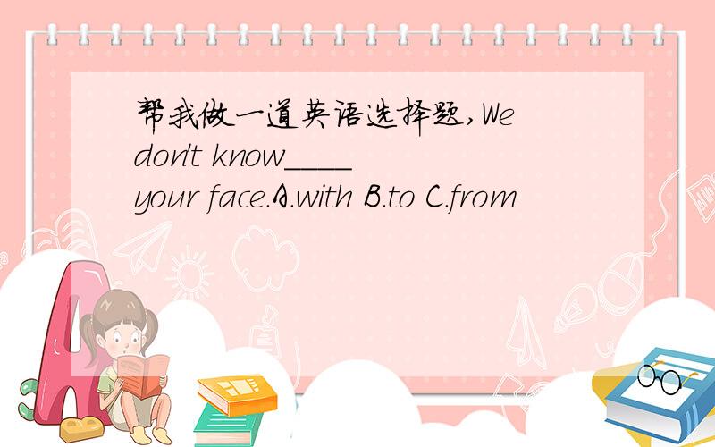 帮我做一道英语选择题,We don't know____your face.A.with B.to C.from