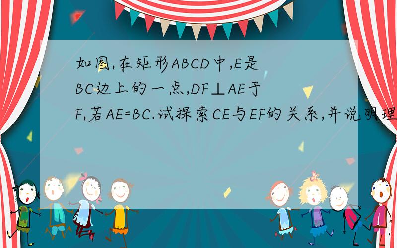 如图,在矩形ABCD中,E是BC边上的一点,DF⊥AE于F,若AE=BC.试探索CE与EF的关系,并说明理由.