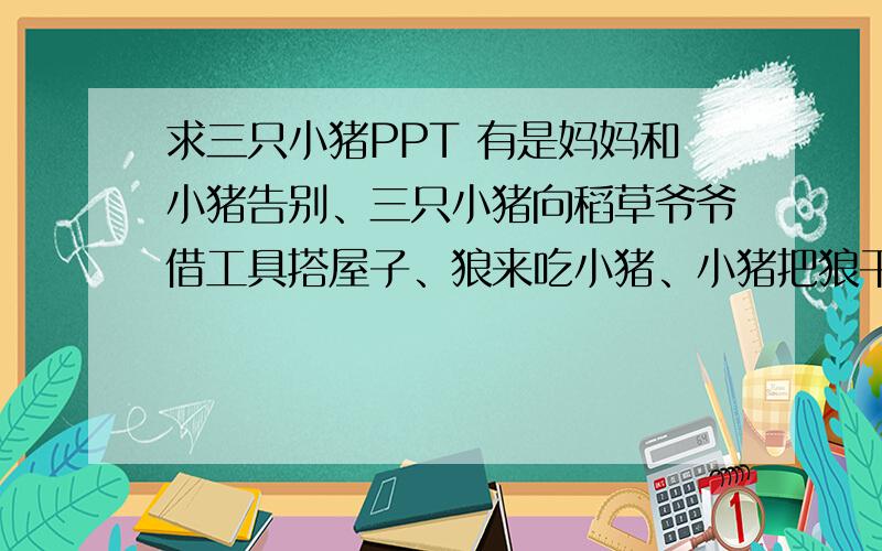 求三只小猪PPT 有是妈妈和小猪告别、三只小猪向稻草爷爷借工具搭屋子、狼来吃小猪、小猪把狼干掉了 我六年