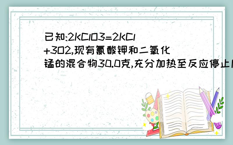 已知:2KClO3=2KCl+3O2,现有氯酸钾和二氧化锰的混合物30.0克,充分加热至反应停止后,剩余固体的质量为20.4g,计算1、共产生氧气的质量是多少?2、反应后的固体中含有什么物质?质量各是多少?