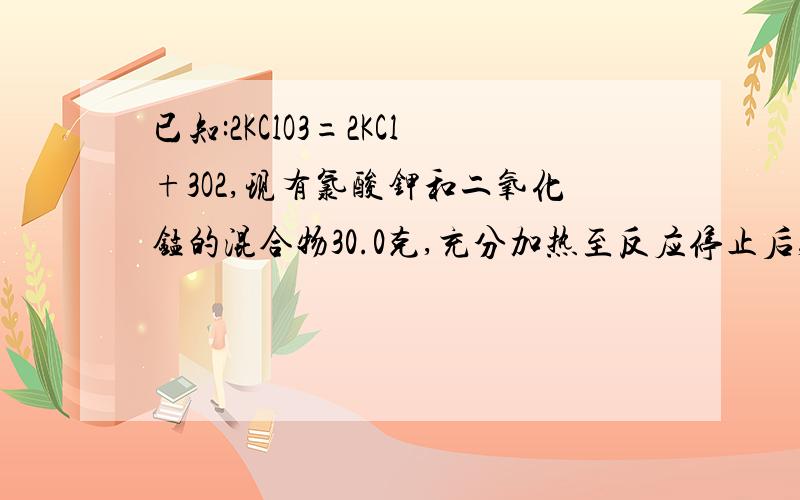 已知:2KClO3=2KCl+3O2,现有氯酸钾和二氧化锰的混合物30.0克,充分加热至反应停止后,剩余固体的质量为20.4g,计算1、共产生氧气的质量是多少?2、反应后的固体中含有什么物质?质量各是多少?