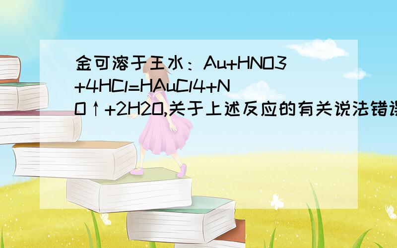 金可溶于王水：Au+HNO3+4HCl=HAuCl4+NO↑+2H2O,关于上述反应的有关说法错误的是 （ ）A．盐酸作氧化剂 B．HNO3被还原C．王水有很强的氧化性 D．HAuCl4中Au的化合价为+3价