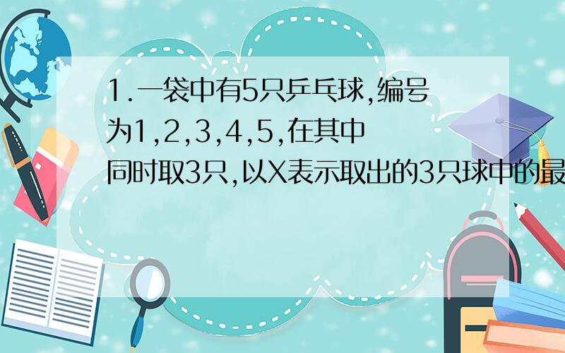 1.一袋中有5只乒乓球,编号为1,2,3,4,5,在其中同时取3只,以X表示取出的3只球中的最小号码,求1、随机变量X的分布律2.X的分布函数F(X)并画出图形3.当2