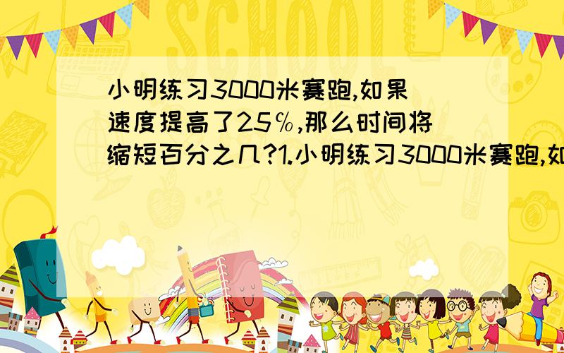 小明练习3000米赛跑,如果速度提高了25℅,那么时间将缩短百分之几?1.小明练习3000米赛跑,如果速度提高了25％,那么时间将缩短百分之几?2.某商品按20％的利润定价,然后又打八折,结果亏损64元.