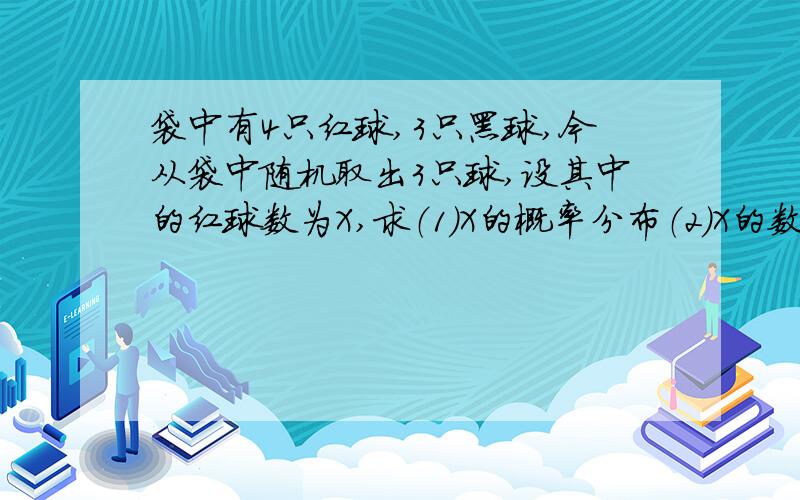 袋中有4只红球,3只黑球,今从袋中随机取出3只球,设其中的红球数为X,求（1）X的概率分布（2）X的数学期过了今天,就不要回答了