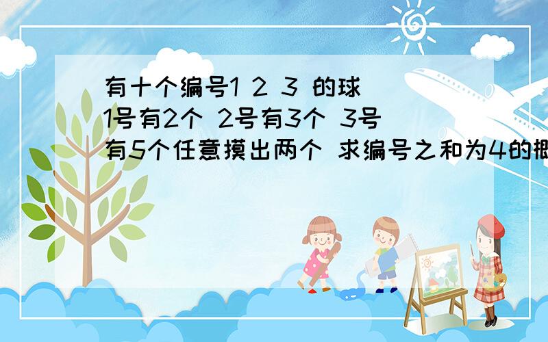 有十个编号1 2 3 的球 1号有2个 2号有3个 3号有5个任意摸出两个 求编号之和为4的概率