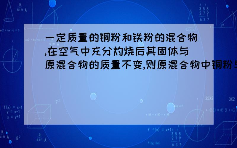 一定质量的铜粉和铁粉的混合物,在空气中充分灼烧后其固体与原混合物的质量不变,则原混合物中铜粉与碳粉的质量比为 A 4:1 B 2:1 C 3:2 D 1:1摩尔是什么？碳粉 打错了