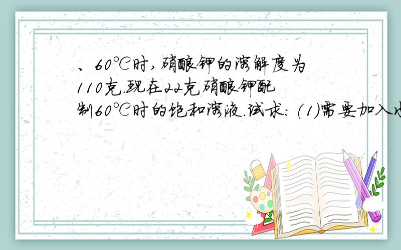 、60℃时,硝酸钾的溶解度为110克.现在22克硝酸钾配制60℃时的饱和溶液.试求：(1)需要加入水多少克?我想知道这是稀释问题吗 该怎么答啊?