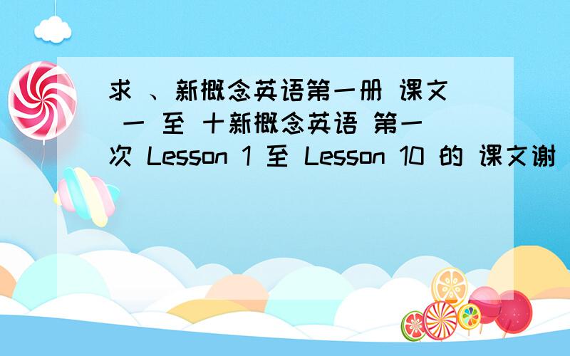 求 、新概念英语第一册 课文 一 至 十新概念英语 第一次 Lesson 1 至 Lesson 10 的 课文谢 、