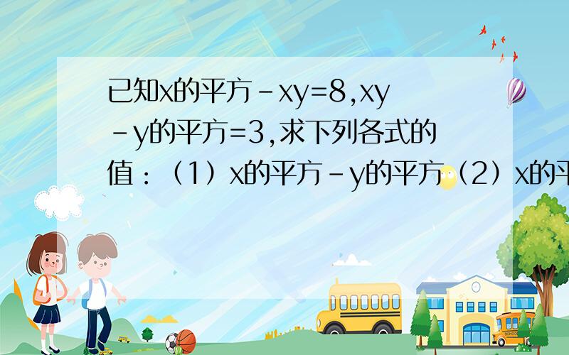 已知x的平方-xy=8,xy-y的平方=3,求下列各式的值：（1）x的平方-y的平方（2）x的平方-2xy+y的平方请把过程说清楚点