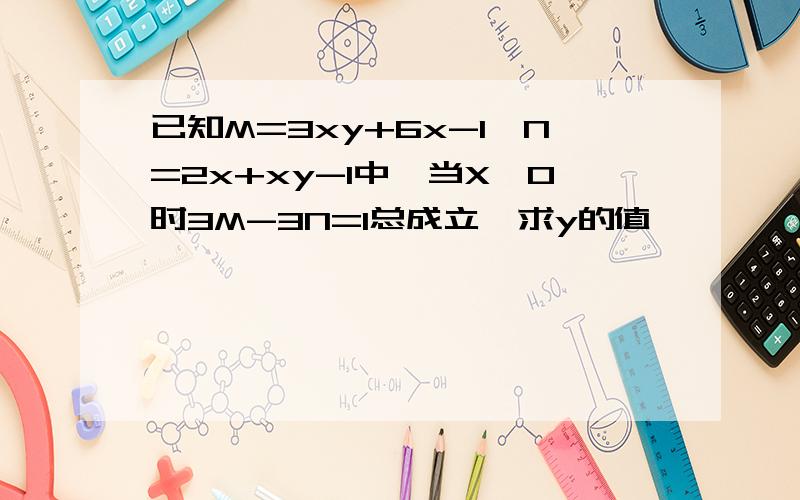 已知M=3xy+6x-1,N=2x+xy-1中,当X≠0时3M-3N=1总成立,求y的值