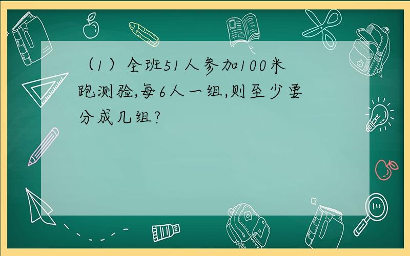 （1）全班51人参加100米跑测验,每6人一组,则至少要分成几组?