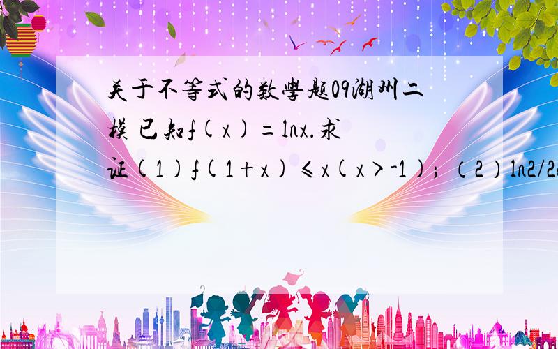 关于不等式的数学题09湖州二模 已知f(x)=lnx.求证(1)f(1+x)≤x(x>-1); （2）ln2/2²+ln3/3²+...+lnn/n²同学，我想要正确的数学归纳的方法，你那个好像不大正确的样子诶。