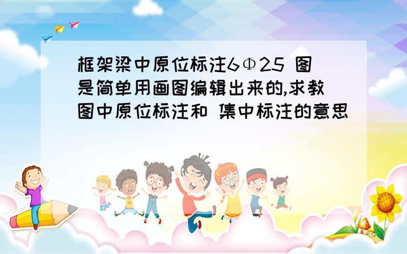 框架梁中原位标注6Φ25 图是简单用画图编辑出来的,求教图中原位标注和 集中标注的意思