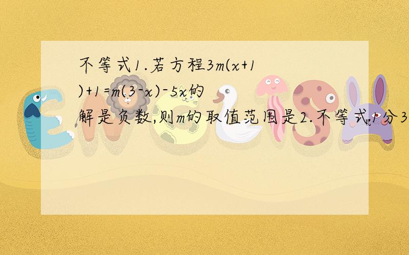 不等式1.若方程3m(x+1)+1=m(3-x)-5x的解是负数,则m的取值范围是2.不等式1分3（x-m)>2-m的解集为X>2-m的解集为x>2,则m的值为3.一直方程组3x+2y=m+12x+y =m-1，m为何值时，x>y?4.学校将若干个宿舍分配给七年