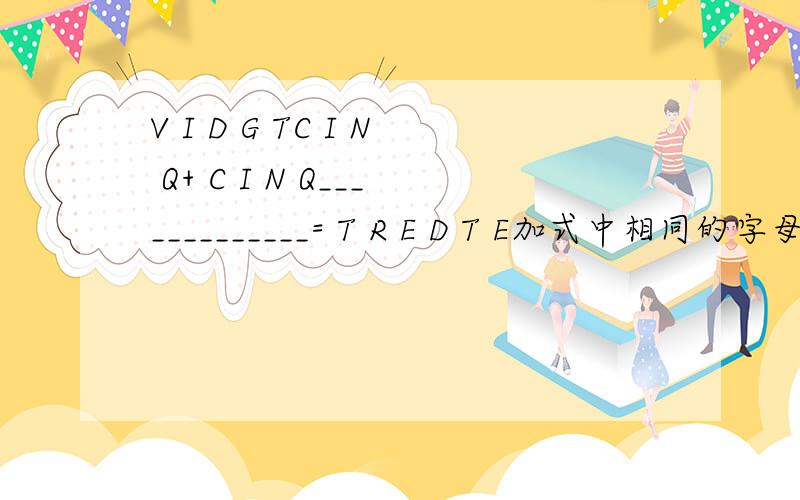 V I D G TC I N Q+ C I N Q_____________= T R E D T E加式中相同的字母代表相同的数字,不同的字母代表不同的数字,试求出这个算式.算式字母右边对齐的！