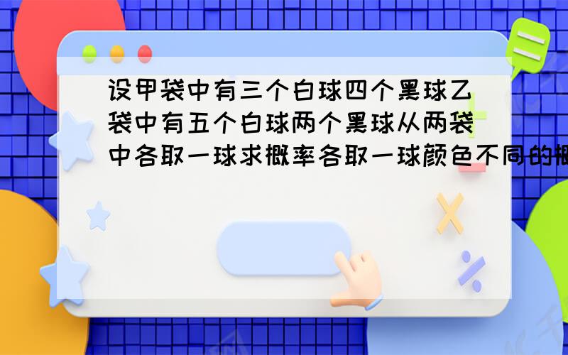 设甲袋中有三个白球四个黑球乙袋中有五个白球两个黑球从两袋中各取一球求概率各取一球颜色不同的概率