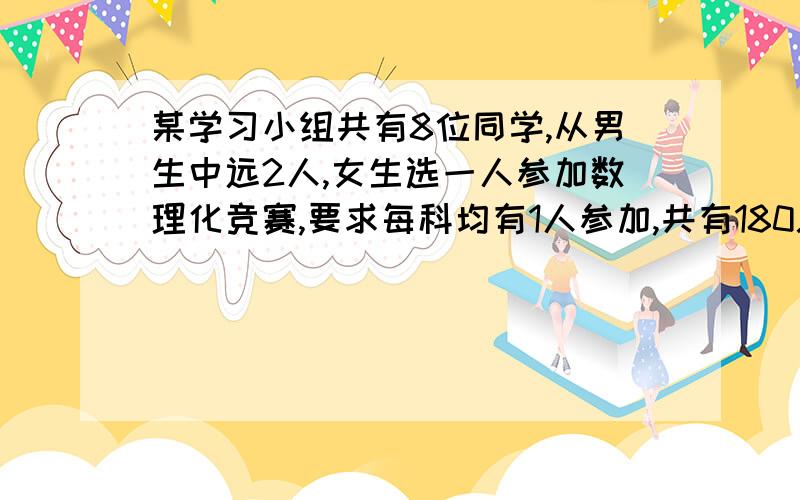 某学习小组共有8位同学,从男生中远2人,女生选一人参加数理化竞赛,要求每科均有1人参加,共有180总方法,该小组共有男生女生多少人