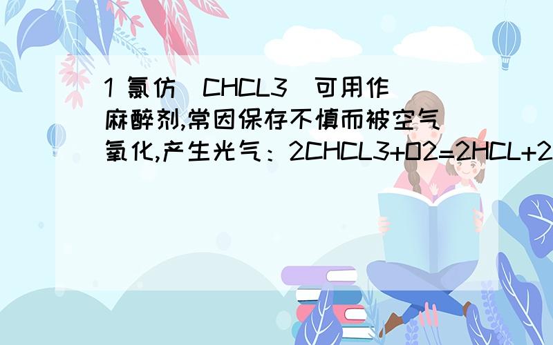 1 氯仿（CHCL3)可用作麻醉剂,常因保存不慎而被空气氧化,产生光气：2CHCL3+O2=2HCL+2COCL2(光气),光气有剧毒.为防止事故,需用下列哪种试剂检验氯仿是否变质（ ）A澄清石灰水 B硝酸银溶液 C盐酸 D