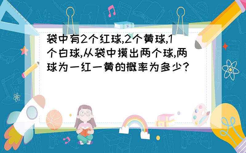 袋中有2个红球,2个黄球,1个白球,从袋中摸出两个球,两球为一红一黄的概率为多少?