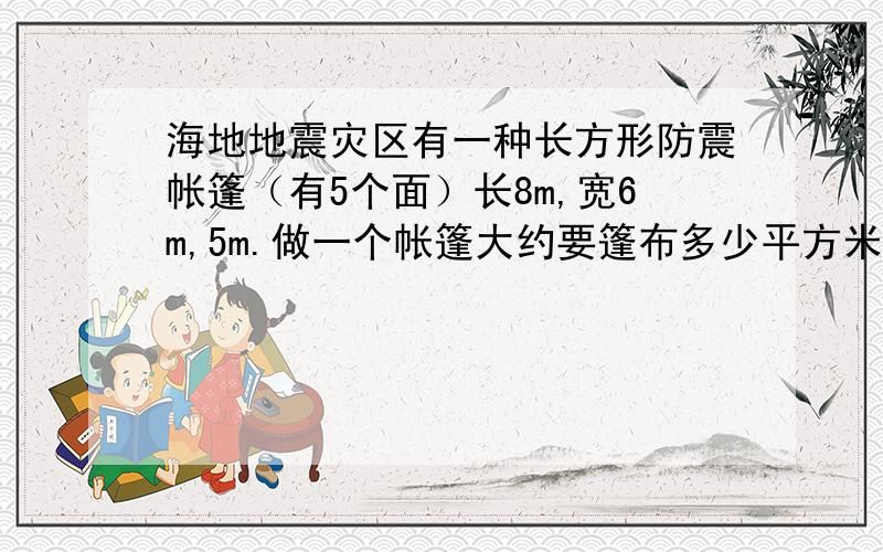 海地地震灾区有一种长方形防震帐篷（有5个面）长8m,宽6m,5m.做一个帐篷大约要篷布多少平方米?列式它里面的空间有多少立方米?（要列式）