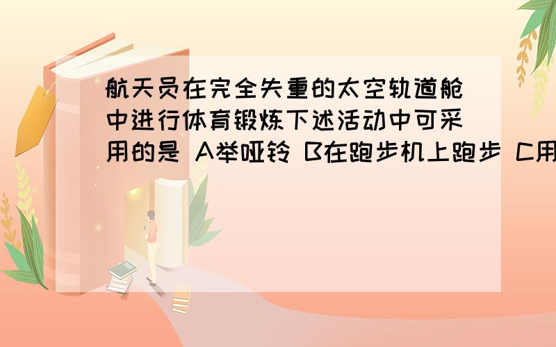 航天员在完全失重的太空轨道舱中进行体育锻炼下述活动中可采用的是 A举哑铃 B在跑步机上跑步 C用弹簧拉力器健身 D引体向上 要说理由啊