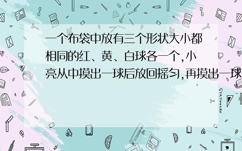 一个布袋中放有三个形状大小都相同的红、黄、白球各一个,小亮从中摸出一球后放回摇匀,再摸出一球,请用举例法分析出小亮两次都摸到白球的概率