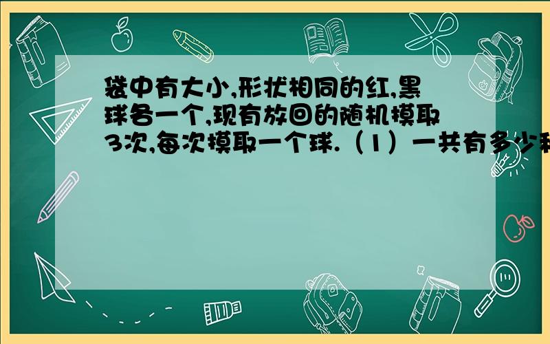 袋中有大小,形状相同的红,黑球各一个,现有放回的随机摸取3次,每次摸取一个球.（1）一共有多少种不同的结果?试列出.（2）若摸到红球时得2分,摸到黑球时得1分,求3次摸球所得总分不小于4分