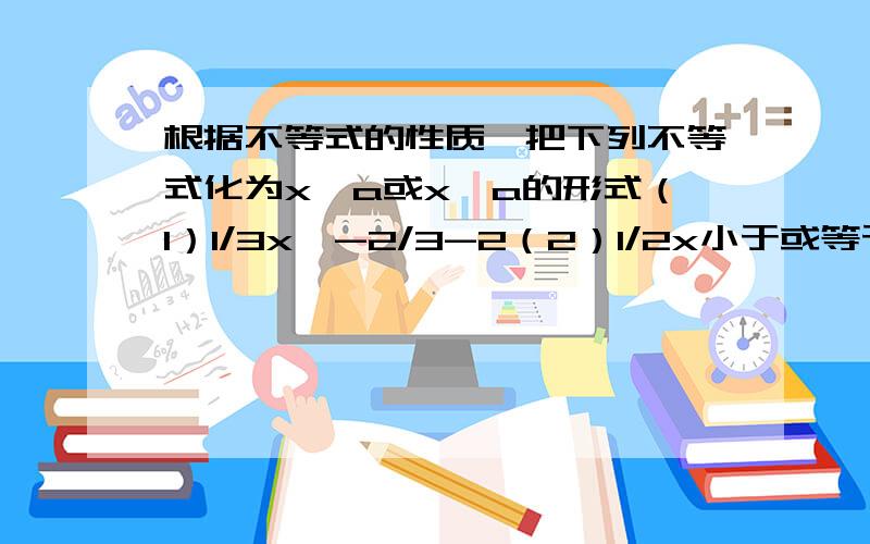 根据不等式的性质,把下列不等式化为x＞a或x＜a的形式（1）1/3x＞-2/3-2（2）1/2x小于或等于-1/2x-2（3）-3x＞2（4）-3x+2＜2x+3