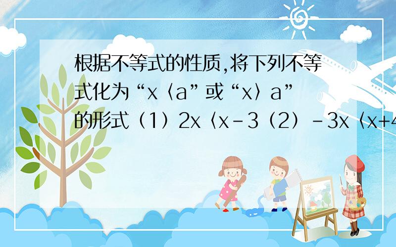 根据不等式的性质,将下列不等式化为“x〈a”或“x〉a”的形式（1）2x〈x-3（2）-3x〈x+4